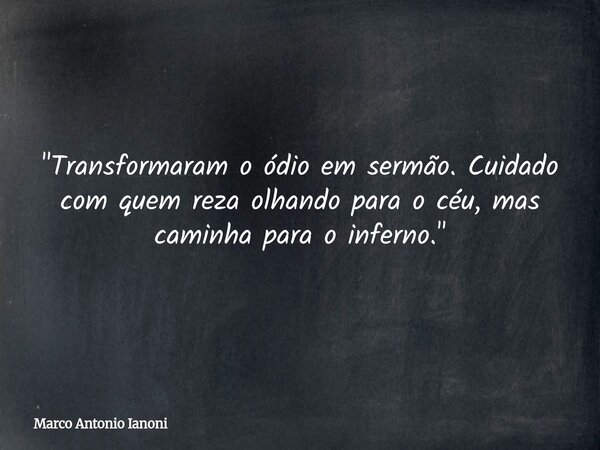 "Transformaram o ódio em sermão. Cuidado com quem reza olhando para o céu, mas caminha para o inferno."... Frase de Marco Antonio Ianoni.