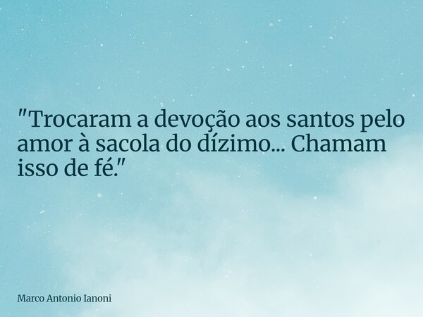 "Trocaram a devoção aos santos pelo amor à sacola do dízimo... Chamam isso de fé."... Frase de Marco Antonio Ianoni.