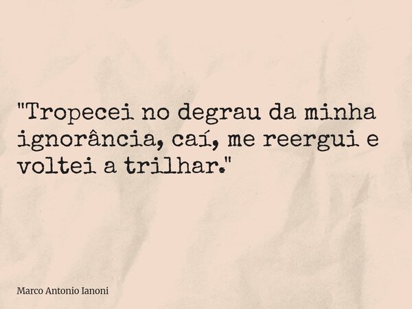 ⁠"Tropecei no degrau da minha ignorância, caí, me reergui e voltei a trilhar."... Frase de Marco Antonio Ianoni.