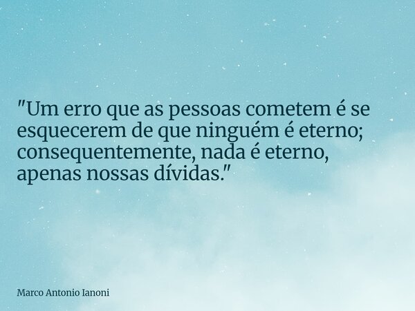 "Um erro que as pessoas cometem é se esquecerem de que ninguém é eterno; consequentemente, nada é eterno, apenas nossas dívidas."... Frase de Marco Antonio Ianoni.