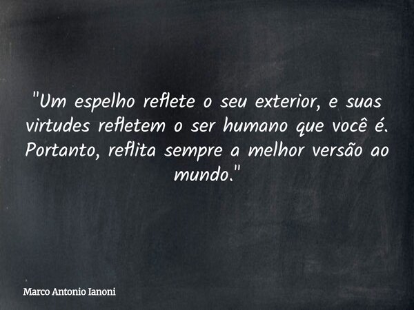 "Um espelho reflete o seu exterior, e suas virtudes refletem o ser humano que você é. Portanto, reflita sempre a melhor versão ao mundo."... Frase de Marco Antonio Ianoni.