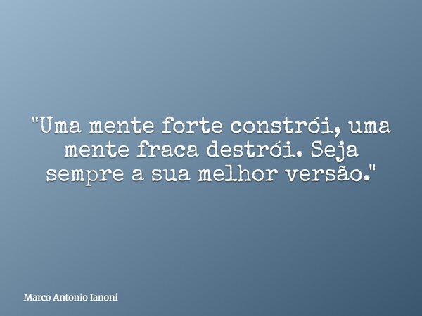 "Uma mente forte constrói, uma mente fraca destrói. Seja sempre a sua melhor versão."... Frase de Marco Antonio Ianoni.