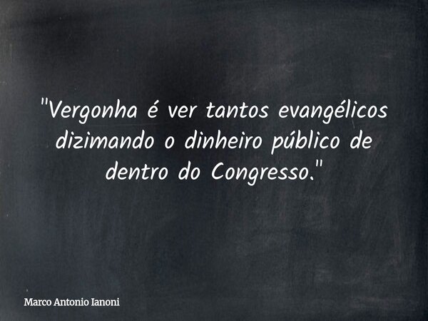 "Vergonha é ver tantos evangélicos dizimando o dinheiro público de dentro do Congresso."... Frase de Marco Antonio Ianoni.