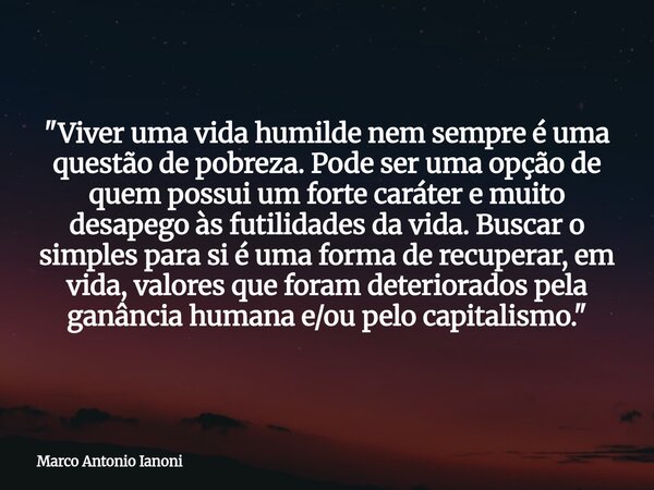 "Viver uma vida humilde nem sempre é uma questão de pobreza. Pode ser uma opção de quem possui um forte caráter e muito desapego às futilidades da vida. Bu... Frase de Marco Antonio Ianoni.