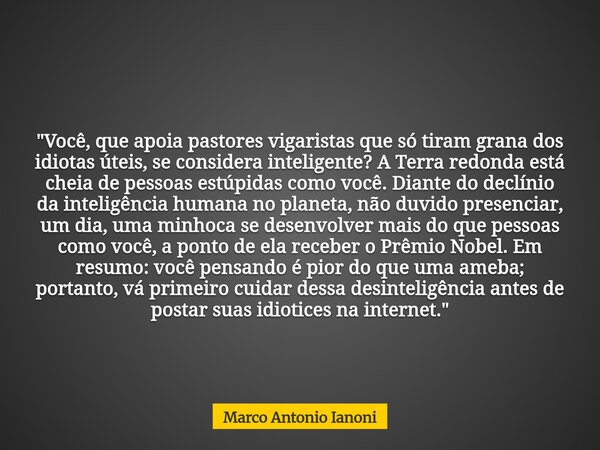 "Você, que apoia pastores vigaristas que só tiram grana dos idiotas úteis, se considera inteligente? A Terra redonda está cheia de pessoas estúpidas como v... Frase de Marco Antonio Ianoni.