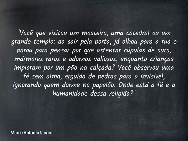 ⁠"Você que visitou um mosteiro, uma catedral ou um grande templo: ao sair pela porta, já olhou para a rua e parou para pensar por que ostentar cúpulas de o... Frase de Marco Antonio Ianoni.