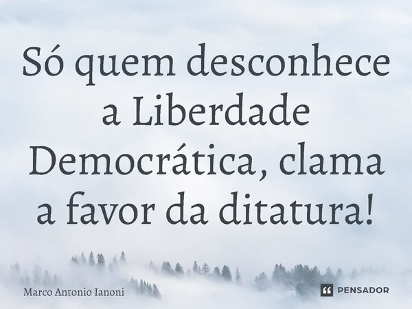 ⁠Só quem desconhece a Liberdade Democrática, clama a favor da ditatura!... Frase de Marco Antonio Ianoni.