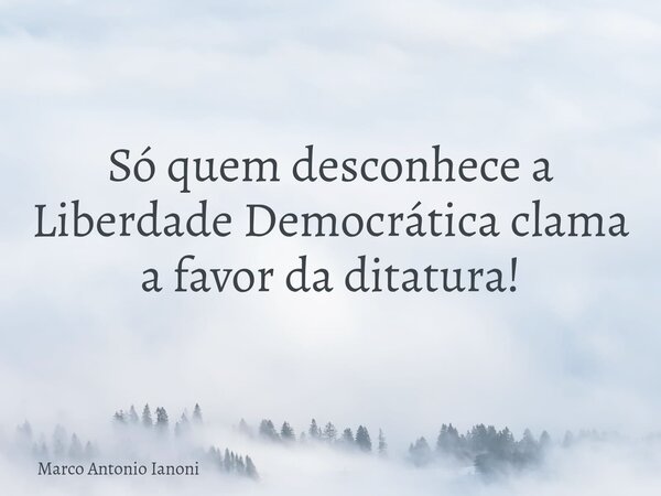 ⁠Só quem desconhece a Liberdade Democrática clama a favor da ditatura!... Frase de Marco Antonio Ianoni.