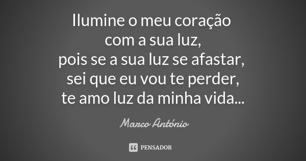 Ilumine o meu coração com a sua luz, pois se a sua luz se afastar, sei que eu vou te perder, te amo luz da minha vida...... Frase de Marco Antonio.