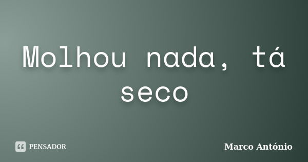 Molhou nada, tá seco... Frase de Marco Antônio.