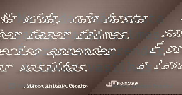 Na vida, não basta saber fazer filmes. É preciso aprender a lavar vasilhas.... Frase de Marco Antônio Pereira.