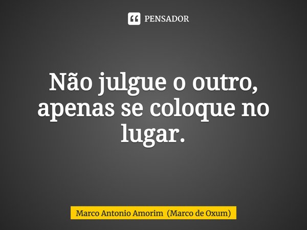 ⁠Não julgue o outro, apenas se coloque no lugar.... Frase de Marco Antonio Amorim (Marco de Oxum).