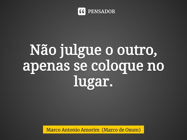 ⁠Não julgue o outro, apenas se coloque no lugar.... Frase de Marco Antonio Amorim (Marco de Oxum).