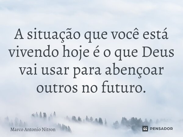 ⁠A situação que você está vivendo hoje é o que Deus vai usar para abençoar outros no futuro.... Frase de Marco Antonio Nitron.