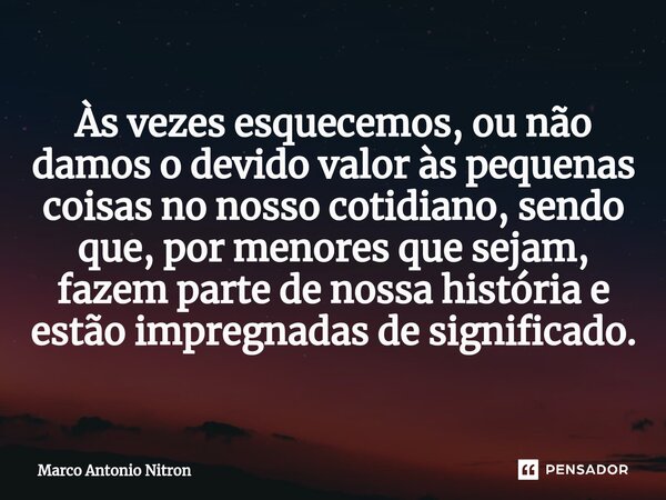 Às vezes esquecemos, ou não damos o devido valor às pequenas coisas no nosso cotidiano, sendo que, por menores que sejam, fazem parte de nossa história e estão ... Frase de Marco Antonio Nitron.