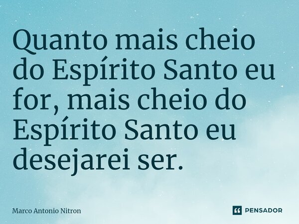 ⁠Quanto mais cheio do Espírito Santo eu for, mais cheio do Espírito Santo eu desejarei ser.... Frase de Marco Antonio Nitron.