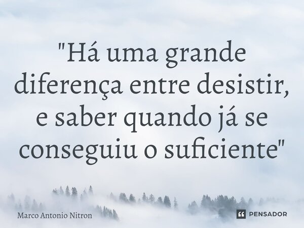 ⁠"Há uma grande diferença entre desistir, e saber quando já se conseguiu o suficiente"... Frase de Marco Antonio Nitron.