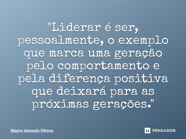 ⁠"Liderar é ser, pessoalmente, o exemplo que marca uma geração pelo comportamento e pela diferença positiva que deixará para as próximas gerações."... Frase de Marco Antonio Nitron.