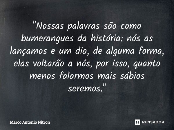 ⁠"Nossas palavras são como bumerangues da história: nós as lançamos e um dia, de alguma forma, elas voltarão a nós, por isso, quanto menos falarmos mais sá... Frase de Marco Antonio Nitron.