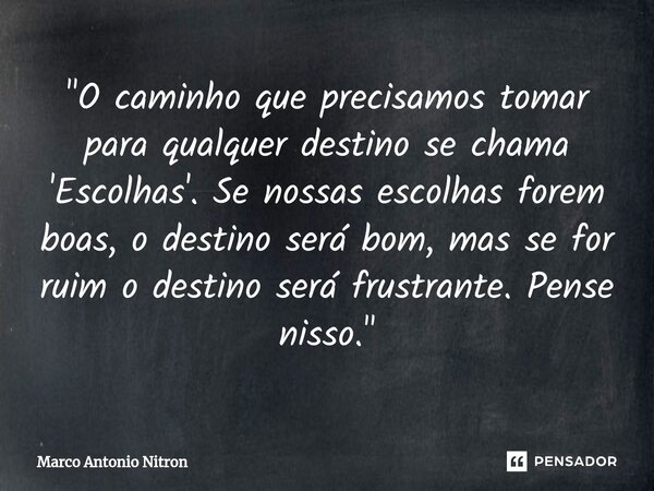 ⁠"O caminho que precisamos tomar para qualquer destino se chama 'Escolhas'. Se nossas escolhas forem boas, o destino será bom, mas se for ruim o destino se... Frase de Marco Antonio Nitron.