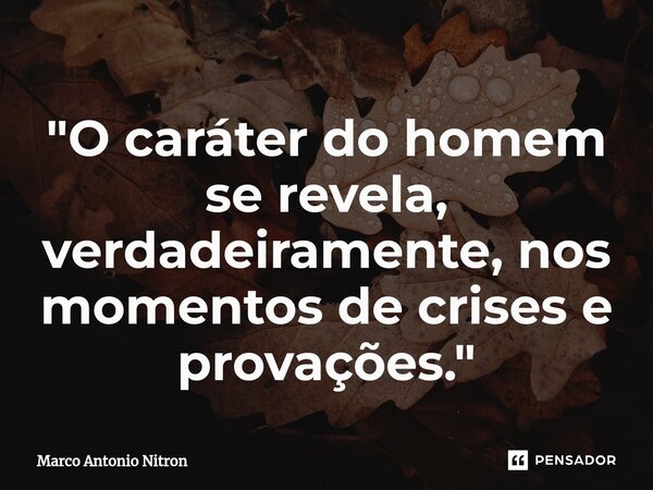 ⁠"O caráter do homem se revela, verdadeiramente, nos momentos de crises e provações."... Frase de Marco Antonio Nitron.
