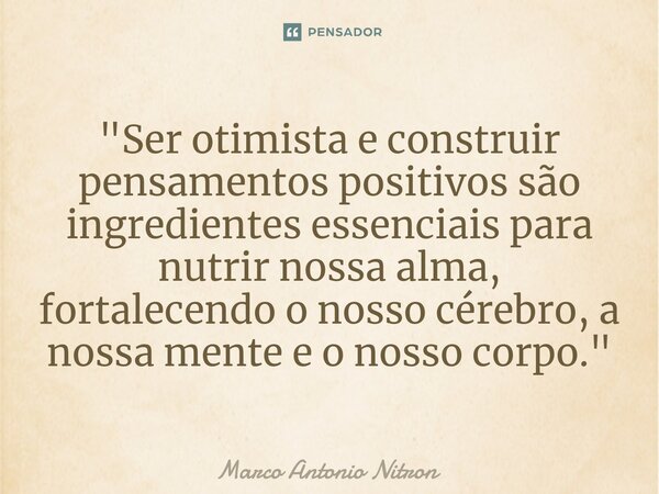⁠"Ser otimista e construir pensamentos positivos são ingredientes essenciais para nutrir nossa alma, fortalecendo o nosso cérebro, a nossa mente e o nosso ... Frase de Marco Antonio Nitron.