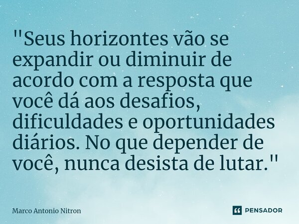⁠⁠"Seus horizontes vão se expandir ou diminuir de acordo com a resposta que você dá aos desafios, dificuldades e oportunidades diários. No que depender de ... Frase de Marco Antonio Nitron.