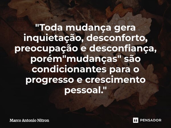 ⁠"Toda mudança gera inquietação, desconforto, preocupação e desconfiança, porém "mudanças" são condicionantes para o progresso e crescimento pess... Frase de Marco Antonio Nitron.