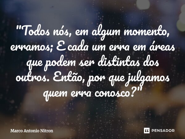 ⁠"Todos nós, em algum momento, erramos; E cada um erra em áreas que podem ser distintas dos outros. Então, por que julgamos quem erra conosco?"... Frase de Marco Antonio Nitron.