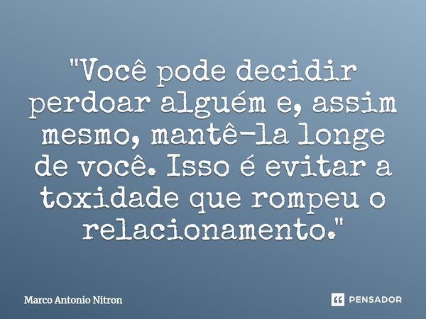 "Você pode decidir perdoar alguém e, assim mesmo, mantê-la longe de você. ⁠Isso é evitar a toxidade que rompeu o relacionamento."... Frase de Marco Antonio Nitron.