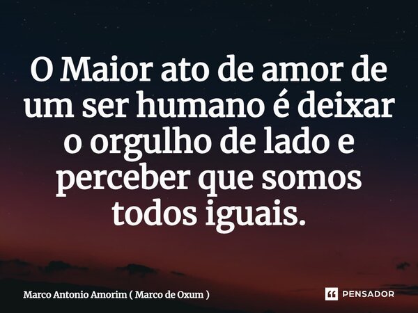 ⁠O Maior ato de amor de um ser humano é deixar o orgulho de lado e perceber que somos todos iguais.... Frase de Marco Antonio Amorim ( Marco de Oxum ).