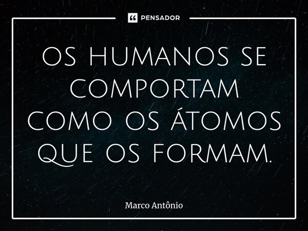 ⁠os humanos se comportam como os átomos que os formam.... Frase de Marco António.