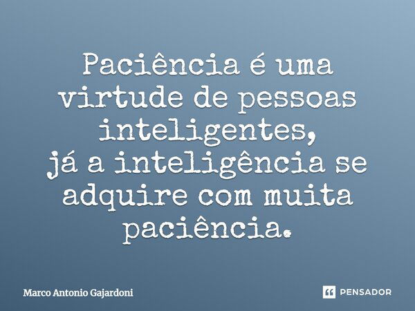 Paciência é uma virtude de pessoas inteligentes, já a inteligência se adquire com muita paciência.... Frase de Marco Antonio Gajardoni.