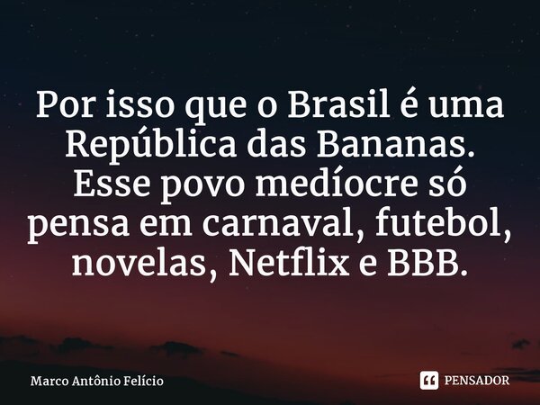 ⁠Por isso que o Brasil é uma República das Bananas. Esse povo medíocre só pensa em carnaval, futebol, novelas, Netflix e BBB.... Frase de Marco Antônio Felício.