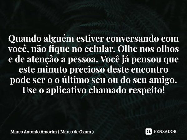 ⁠Quando alguém estiver conversando com você, não fique no celular. Olhe nos olhos e de atenção a pessoa. Você já pensou que este minuto precioso deste encontro ... Frase de Marco Antonio Amorim ( Marco de Oxum ).