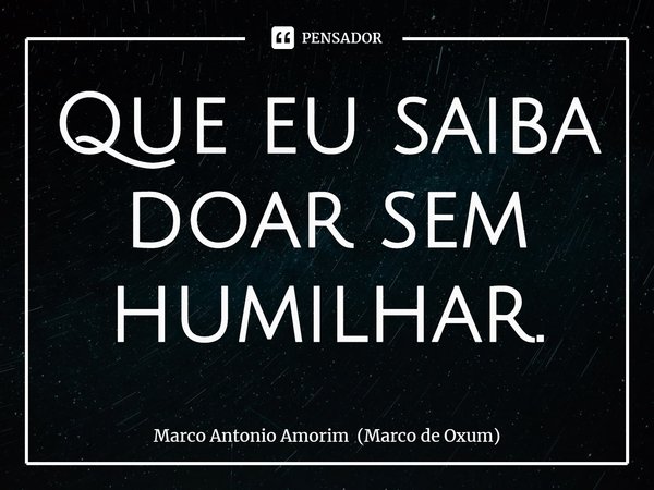 ⁠Que eu saiba doar sem humilhar.... Frase de Marco Antonio Amorim (Marco de Oxum).