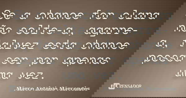 Se a chance for clara não solte-a, agarre-a, talvez esta chance possa ser por apenas uma vez.... Frase de Marco Antônio Marcondes.