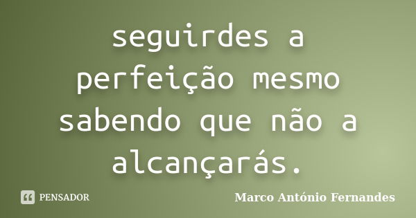 seguirdes a perfeição mesmo sabendo que não a alcançarás.... Frase de Marco António Fernandes.