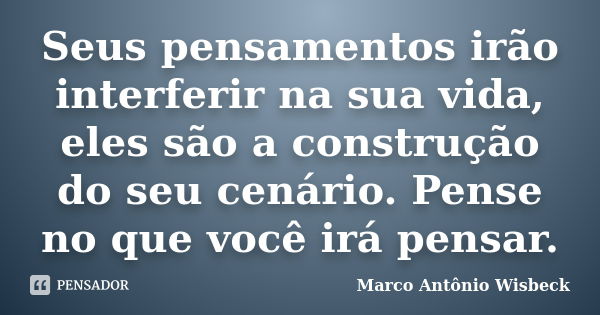 Seus pensamentos irão interferir na sua vida, eles são a construção do seu cenário. Pense no que você irá pensar.... Frase de Marco Antônio Wisbeck.