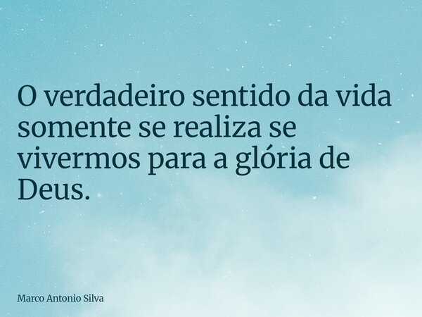 O verdadeiro sentido da vida somente se realiza se vivermos para a glória de Deus.... Frase de Marco Antonio Silva.
