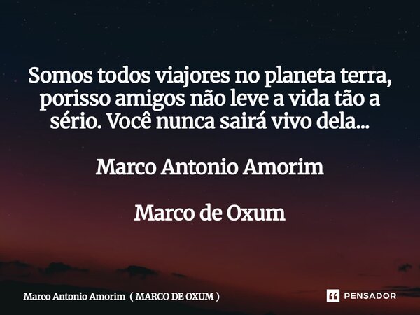 ⁠Somos todos viajores no planeta terra, porisso amigos não leve a vida tão a sério. Você nunca sairá vivo dela... Marco Antonio Amorim Marco de Oxum... Frase de Marco Antonio Amorim ( MARCO DE OXUM ).