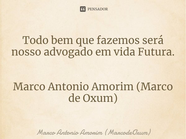 ⁠Todo bem que fazemos será nosso advogado em vida Futura. Marco Antonio Amorim (Marco de Oxum)... Frase de Marco Antonio Amorim (MarcodeOxum).