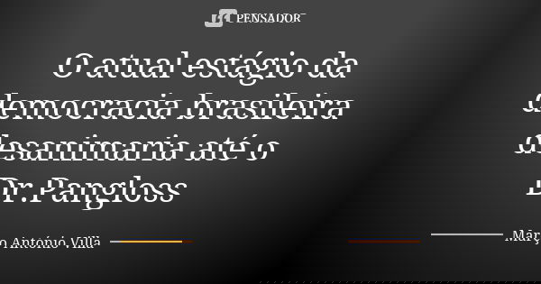 O atual estágio da democracia brasileira desanimaria até o Dr.Pangloss... Frase de Marco Antonio Villa.