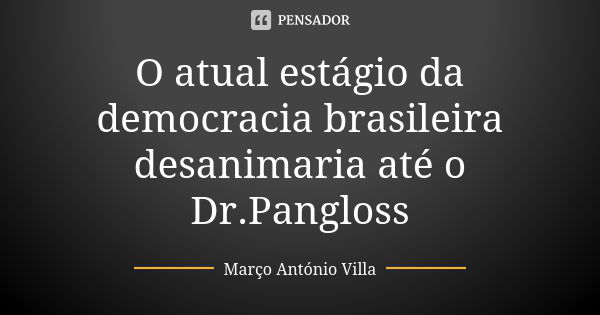 O atual estágio da democracia brasileira desanimaria até o Dr.Pangloss... Frase de Marco Antonio Villa.