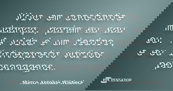 Vivo em constante mudança, porém eu sou eu. A vida é um teatro, e eu interpreto vários personagens.... Frase de Marco Antônio Wisbeck.