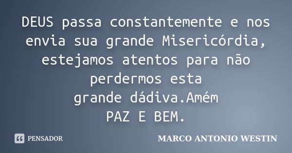 DEUS passa constantemente e nos envia sua grande Misericórdia, estejamos atentos para não perdermos esta grande dádiva.Amém PAZ E BEM.... Frase de MARCO ANTONIO WESTIN.