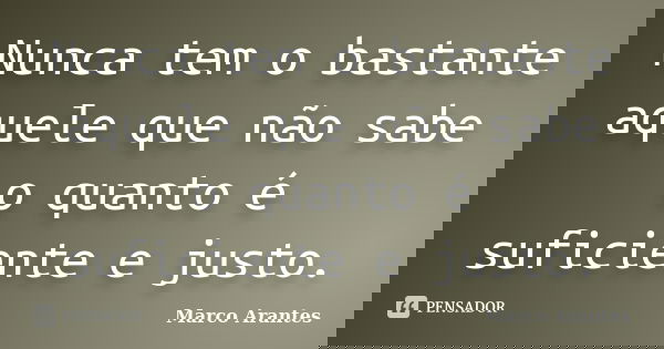 Nunca tem o bastante aquele que não sabe o quanto é suficiente e justo.... Frase de Marco Arantes.