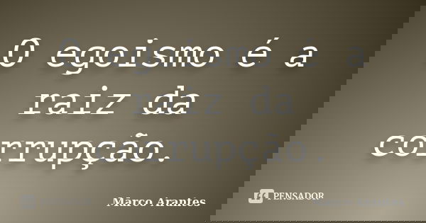 O egoismo é a raiz da corrupção.... Frase de Marco Arantes.