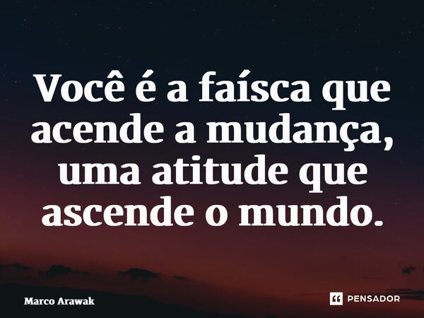 ⁠Você é a faísca que acende a mudança, uma atitude que ascende o mundo.... Frase de Marco Arawak.