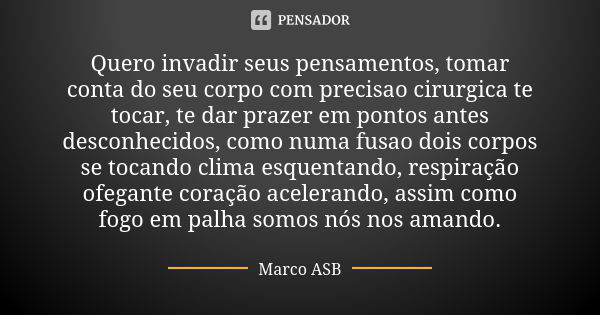 Quero invadir seus pensamentos, tomar conta do seu corpo com precisao cirurgica te tocar, te dar prazer em pontos antes desconhecidos, como numa fusao dois corp... Frase de Marco ASB.